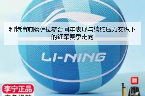 利物浦前瞻萨拉赫合同年表现与续约压力交织下的红军赛季走向