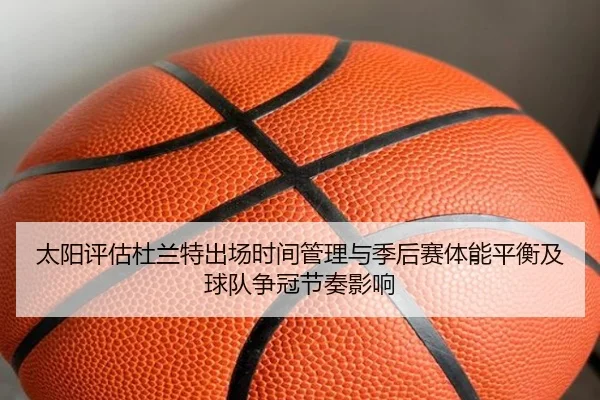 太阳评估杜兰特出场时间管理与季后赛体能平衡及球队争冠节奏影响