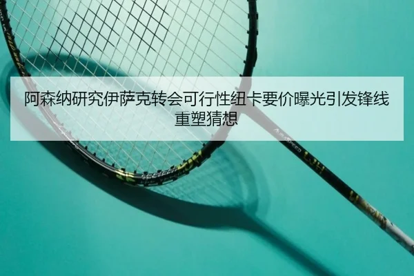 阿森纳研究伊萨克转会可行性纽卡要价曝光引发锋线重塑猜想