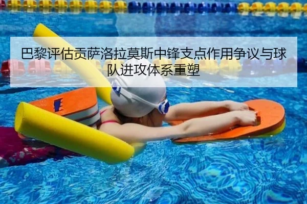 巴黎评估贡萨洛拉莫斯中锋支点作用争议与球队进攻体系重塑