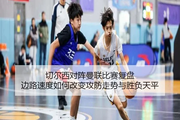 切尔西对阵曼联比赛复盘 边路速度如何改变攻防走势与胜负天平