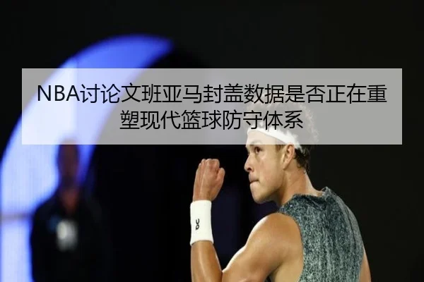 NBA讨论文班亚马封盖数据是否正在重塑现代篮球防守体系