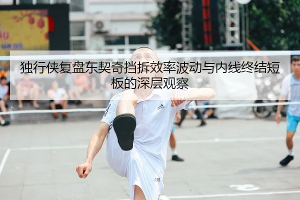 独行侠复盘东契奇挡拆效率波动与内线终结短板的深层观察