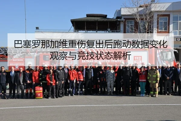 巴塞罗那加维重伤复出后跑动数据变化观察与竞技状态解析